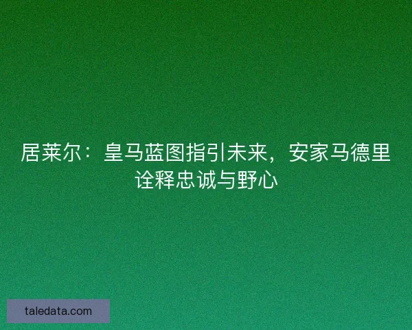 居莱尔：皇马蓝图指引未来，安家马德里诠释忠诚与野心