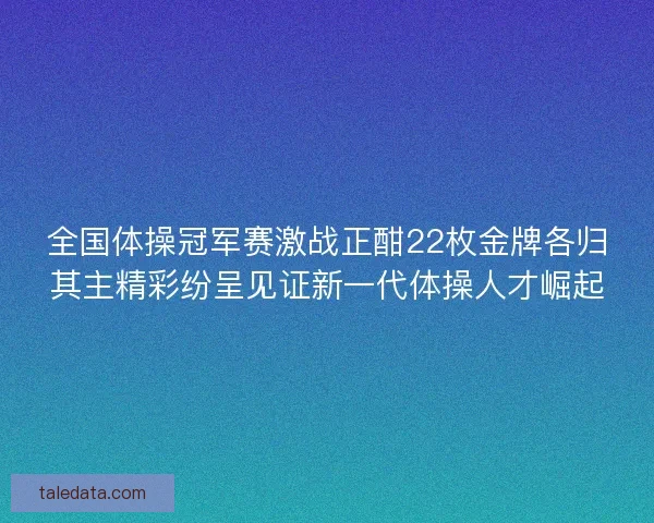 全国体操冠军赛激战正酣22枚金牌各归其主精彩纷呈见证新一代体操人才崛起