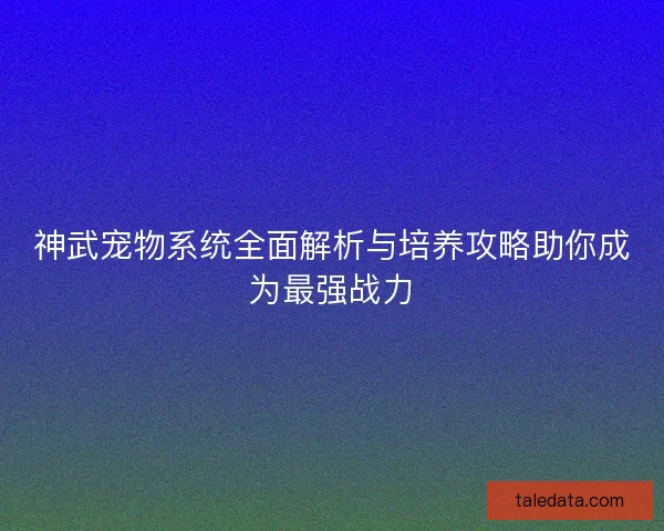 神武宠物系统全面解析与培养攻略助你成为最强战力