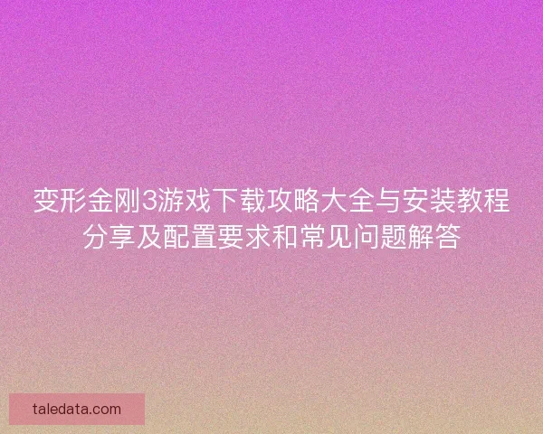 变形金刚3游戏下载攻略大全与安装教程分享及配置要求和常见问题解答