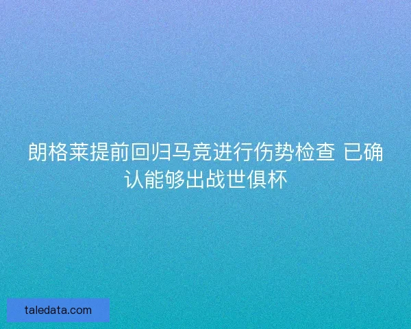 朗格莱提前回归马竞进行伤势检查 已确认能够出战世俱杯