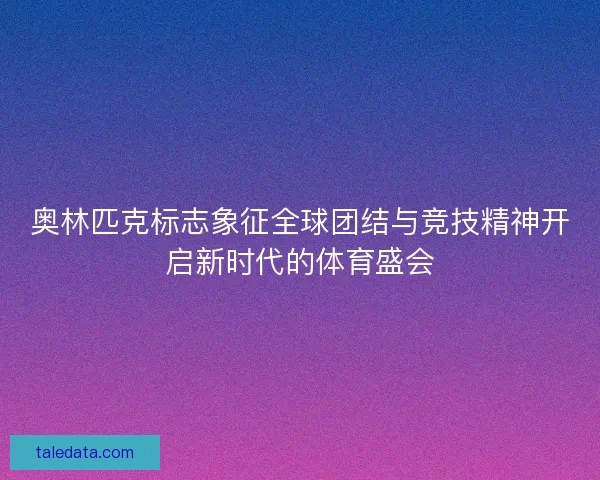 奥林匹克标志象征全球团结与竞技精神开启新时代的体育盛会