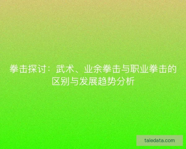 拳击探讨：武术、业余拳击与职业拳击的区别与发展趋势分析