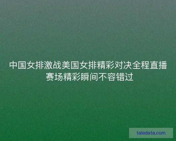 中国女排激战美国女排精彩对决全程直播 赛场精彩瞬间不容错过
