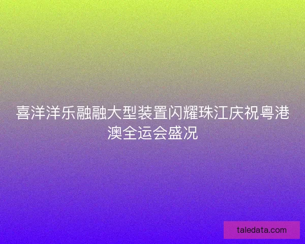 喜洋洋乐融融大型装置闪耀珠江庆祝粤港澳全运会盛况