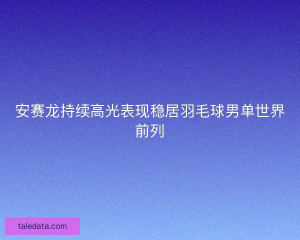 安赛龙持续高光表现稳居羽毛球男单世界前列