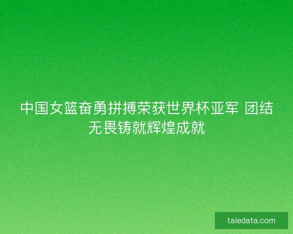中国女篮奋勇拼搏荣获世界杯亚军 团结无畏铸就辉煌成就