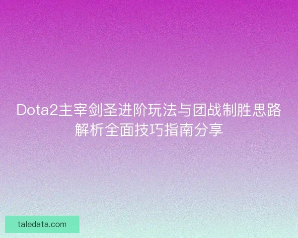 Dota2主宰剑圣进阶玩法与团战制胜思路解析全面技巧指南分享