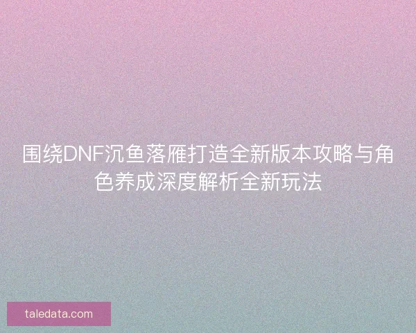 围绕DNF沉鱼落雁打造全新版本攻略与角色养成深度解析全新玩法