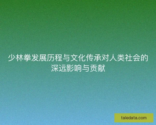 少林拳发展历程与文化传承对人类社会的深远影响与贡献
