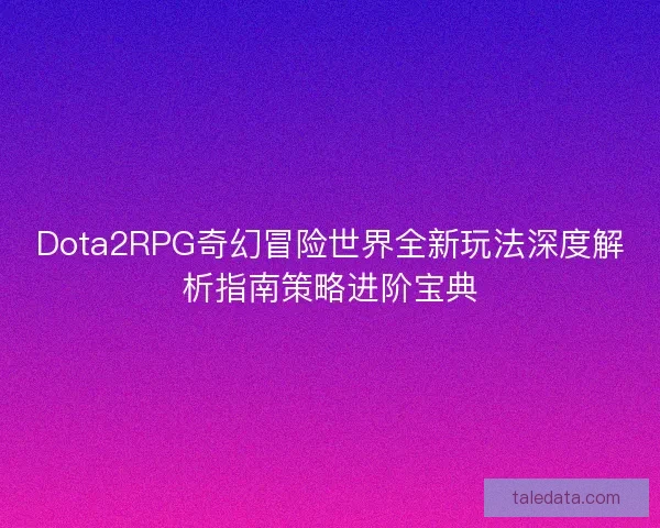 Dota2RPG奇幻冒险世界全新玩法深度解析指南策略进阶宝典