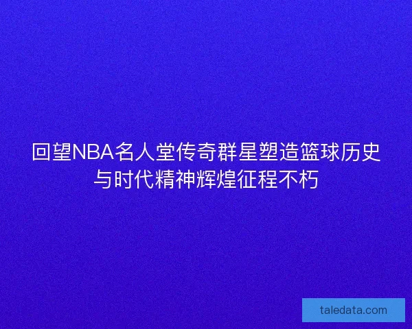 回望NBA名人堂传奇群星塑造篮球历史与时代精神辉煌征程不朽